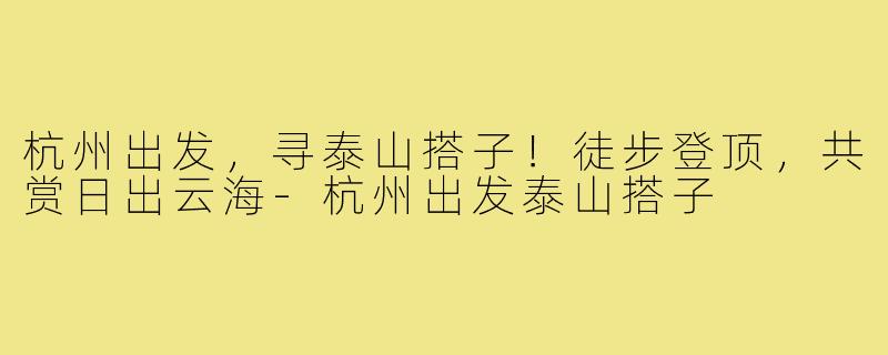 杭州出发，寻泰山搭子！徒步登顶，共赏日出云海-杭州出发泰山搭子