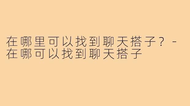 在哪里可以找到聊天搭子?-在哪可以找到聊天搭子