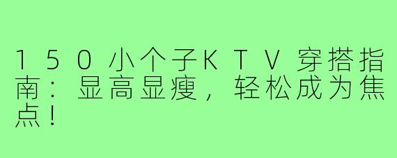150小个子KTV穿搭指南：显高显瘦，轻松成为焦点！