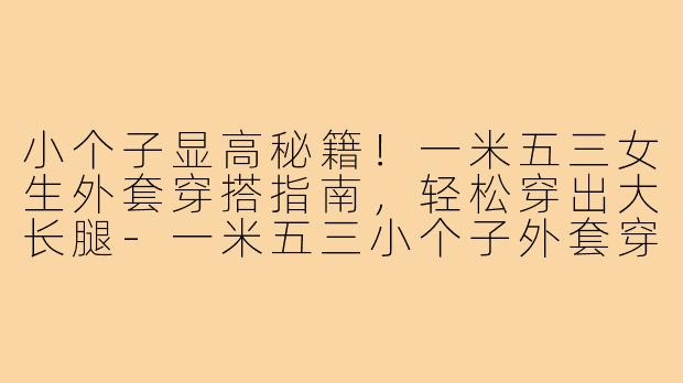 小个子显高秘籍!一米五三女生外套穿搭指南,轻松穿出大长腿-一米五三小个子外套穿搭