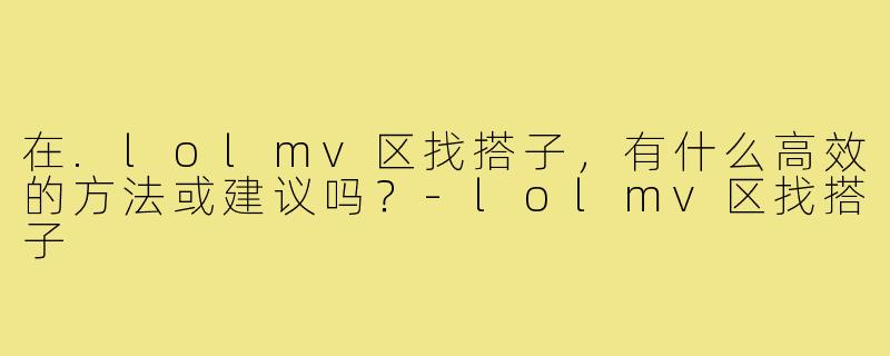 在.lolmv区找搭子，有什么高效的方法或建议吗？