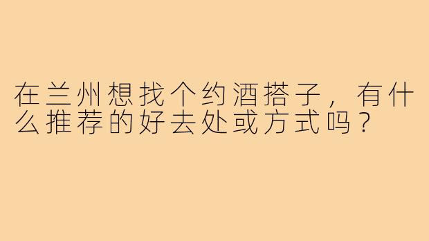 在兰州想找个约酒搭子,有什么推荐的好去处或方式吗?