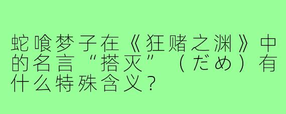 蛇喰梦子在《狂赌之渊》中的名言“搭灭”(だめ)有什么特殊含义?
