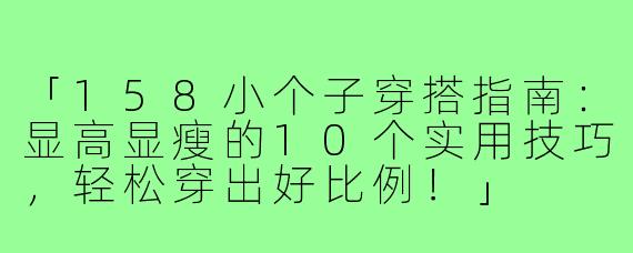 「158小个子穿搭指南：显高显瘦的10个实用技巧，轻松穿出好比例！」