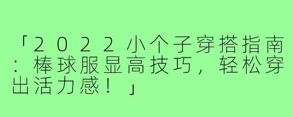 「2022小个子穿搭指南：棒球服显高技巧，轻松穿出活力感！」