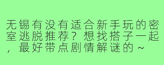 无锡有没有适合新手玩的密室逃脱推荐？想找搭子一起，最好带点剧情解谜的～