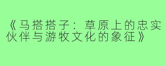 《马搭搭子：草原上的忠实伙伴与游牧文化的象征》