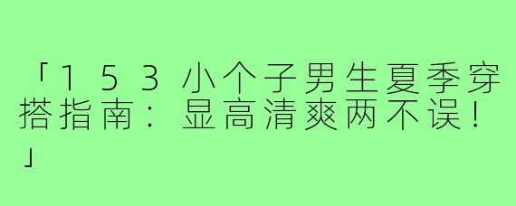 「153小个子男生夏季穿搭指南：显高清爽两不误！」