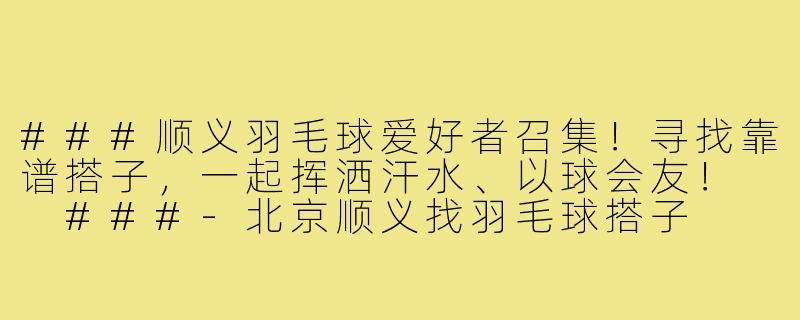 ###顺义羽毛球爱好者召集！寻找靠谱搭子，一起挥洒汗水、以球会友！

###-北京顺义找羽毛球搭子