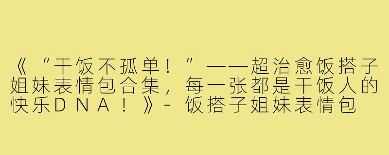 《“干饭不孤单！”——超治愈饭搭子姐妹表情包合集，每一张都是干饭人的快乐DNA！》-饭搭子姐妹表情包