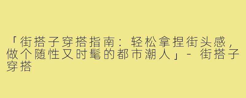 「街搭子穿搭指南：轻松拿捏街头感，做个随性又时髦的都市潮人」-街搭子穿搭