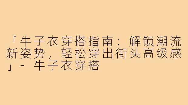 「牛子衣穿搭指南：解锁潮流新姿势，轻松穿出街头高级感」-牛子衣穿搭