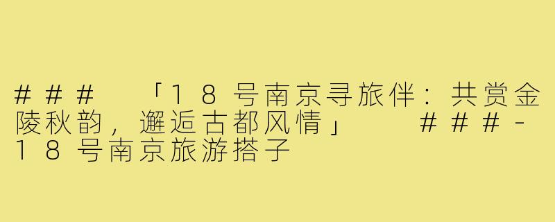 ###
「18号南京寻旅伴：共赏金陵秋韵，邂逅古都风情」

###-18号南京旅游搭子