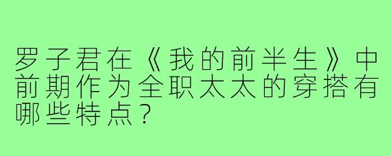 罗子君在《我的前半生》中前期作为全职太太的穿搭有哪些特点？