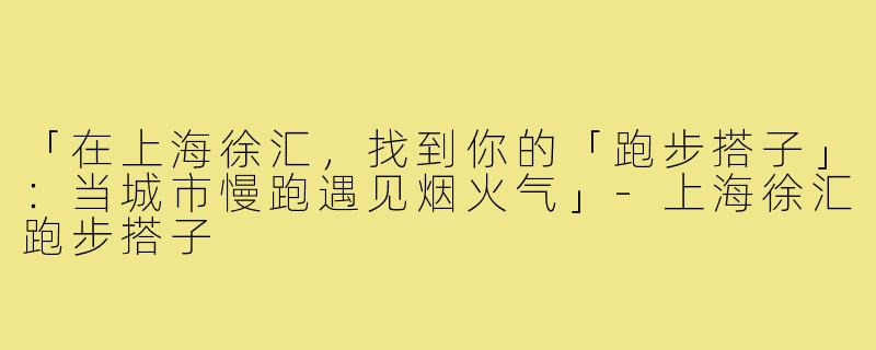 「在上海徐汇，找到你的「跑步搭子」：当城市慢跑遇见烟火气」-上海徐汇跑步搭子