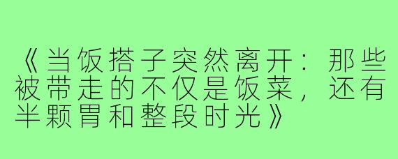 《当饭搭子突然离开：那些被带走的不仅是饭菜，还有半颗胃和整段时光》
