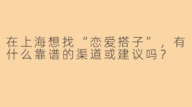 在上海想找“恋爱搭子”，有什么靠谱的渠道或建议吗？