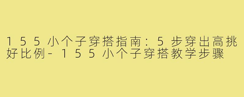 155小个子穿搭指南：5步穿出高挑好比例-155小个子穿搭教学步骤