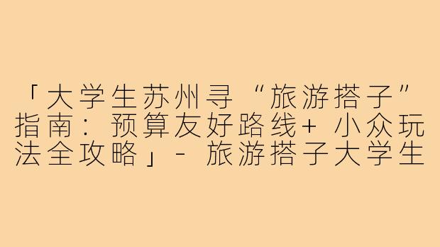 「大学生苏州寻“旅游搭子”指南：预算友好路线+小众玩法全攻略」-旅游搭子大学生苏州