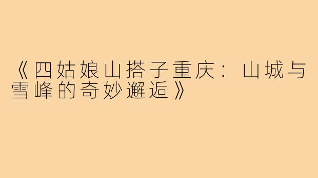 《四姑娘山搭子重庆：山城与雪峰的奇妙邂逅》