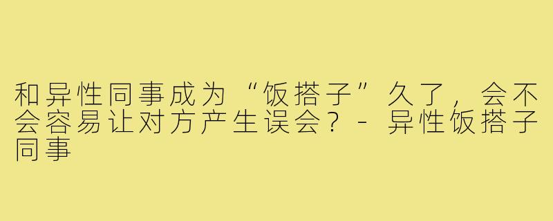 和异性同事成为“饭搭子”久了，会不会容易让对方产生误会？-异性饭搭子同事