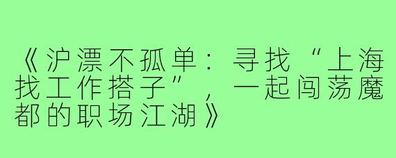 《沪漂不孤单：寻找“上海找工作搭子”，一起闯荡魔都的职场江湖》