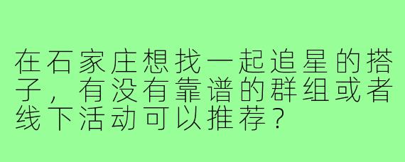 在石家庄想找一起追星的搭子，有没有靠谱的群组或者线下活动可以推荐？