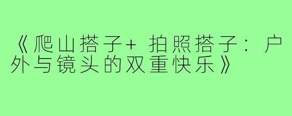 《爬山搭子+拍照搭子：户外与镜头的双重快乐》