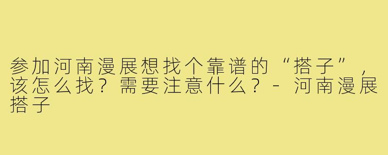 参加河南漫展想找个靠谱的“搭子”,该怎么找?需要注意什么?-河南漫展搭子