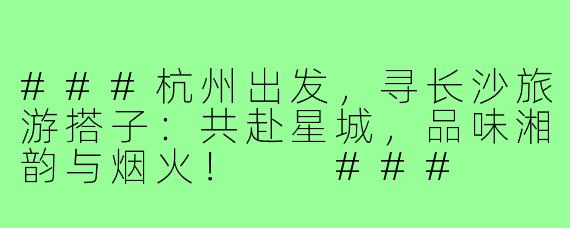 ###杭州出发，寻长沙旅游搭子：共赴星城，品味湘韵与烟火！

###
