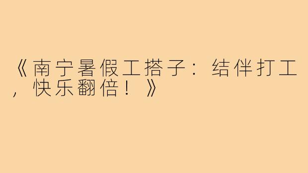 《南宁暑假工搭子:结伴打工,快乐翻倍!》