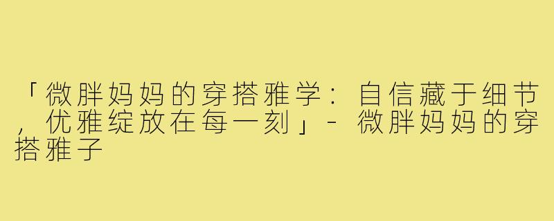 「微胖妈妈的穿搭雅学：自信藏于细节，优雅绽放在每一刻」-微胖妈妈的穿搭雅子