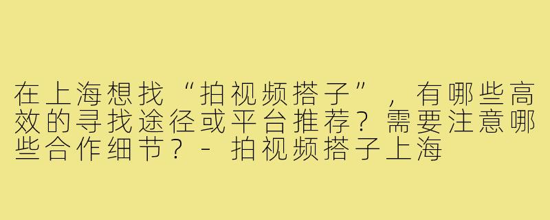 在上海想找“拍视频搭子”，有哪些高效的寻找途径或平台推荐？需要注意哪些合作细节？-拍视频搭子上海