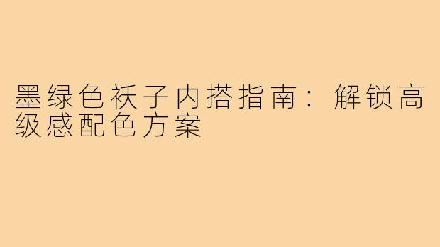 墨绿色袄子内搭指南:解锁高级感配色方案