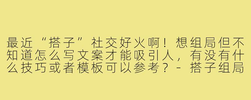 最近“搭子”社交好火啊!想组局但不知道怎么写文案才能吸引人,有没有什么技巧或者模板可以参考?-搭子组局搭子文案