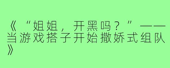 《“姐姐，开黑吗？”——当游戏搭子开始撒娇式组队》