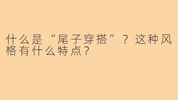 什么是“尾子穿搭”？这种风格有什么特点？