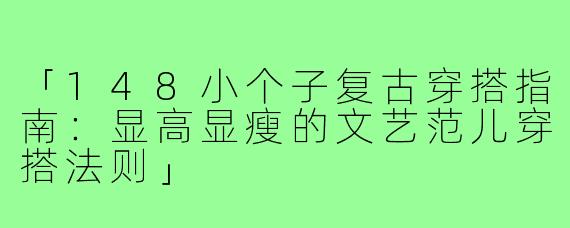 「148小个子复古穿搭指南：显高显瘦的文艺范儿穿搭法则」