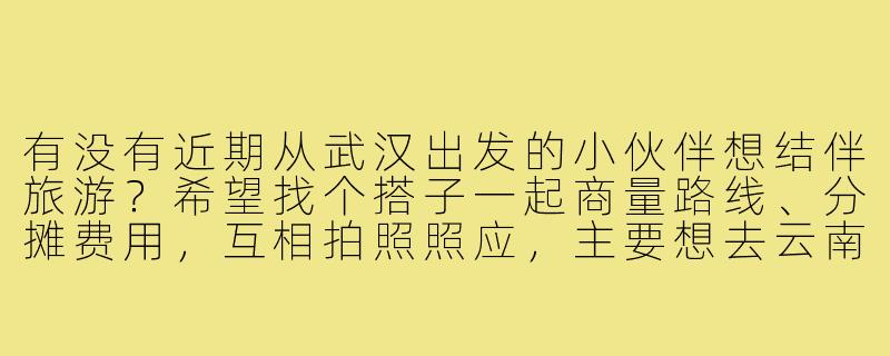 有没有近期从武汉出发的小伙伴想结伴旅游?希望找个搭子一起商量路线、分摊费用,互相拍照照应,主要想去云南或者川西,时间大概在6月初,有同样计划的朋友吗?-武汉出发找旅游搭子