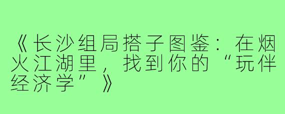 《长沙组局搭子图鉴：在烟火江湖里，找到你的“玩伴经济学”》