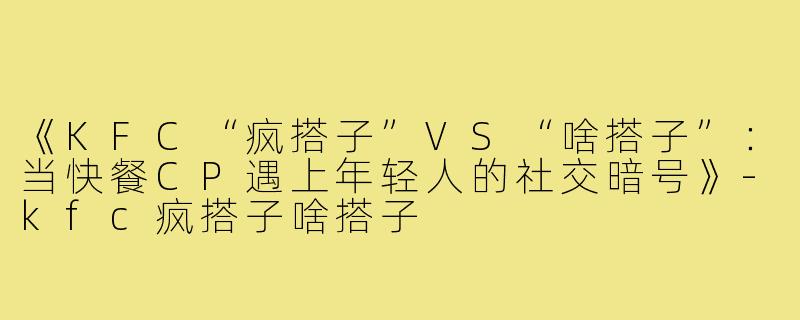 《KFC“疯搭子”VS“啥搭子”：当快餐CP遇上年轻人的社交暗号》-kfc疯搭子啥搭子