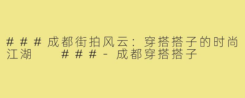 ###成都街拍风云：穿搭搭子的时尚江湖

###-成都穿搭搭子