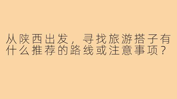 从陕西出发,寻找旅游搭子有什么推荐的路线或注意事项?