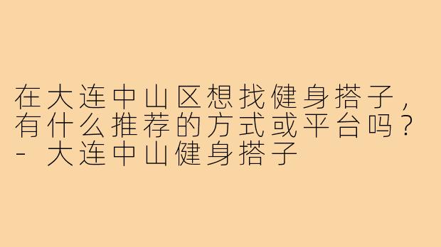 在大连中山区想找健身搭子，有什么推荐的方式或平台吗？-大连中山健身搭子