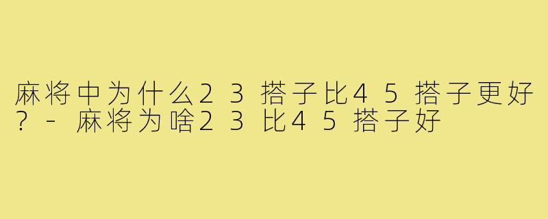麻将中为什么23搭子比45搭子更好？-麻将为啥23比45搭子好