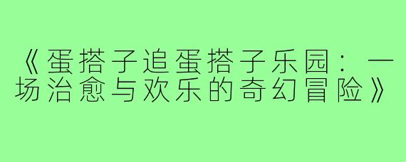 《蛋搭子追蛋搭子乐园:一场治愈与欢乐的奇幻冒险》