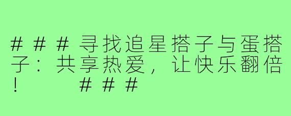 ###寻找追星搭子与蛋搭子：共享热爱，让快乐翻倍！

###