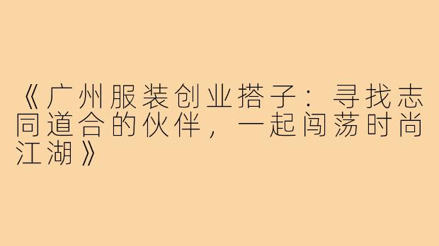 《广州服装创业搭子：寻找志同道合的伙伴，一起闯荡时尚江湖》