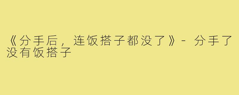 《分手后,连饭搭子都没了》-分手了没有饭搭子