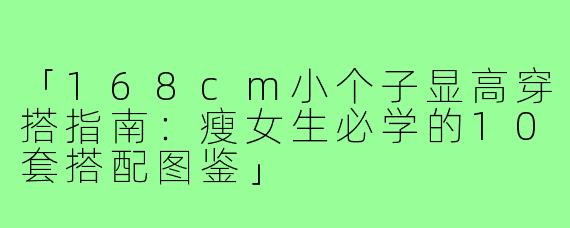 「168cm小个子显高穿搭指南：瘦女生必学的10套搭配图鉴」